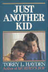 Torey Hayden's book Just Another Kid is not just another book.  Though each page turns on the mysteries of emotional disturbance, sex, alcoholism, violence and crime of all dimensions, the reader emerges from the experience convinced the world can be loving, caring, warm and orderly.